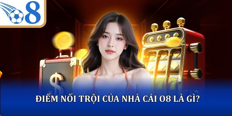Điểm nổi trội của nhà cái O8 là gì?